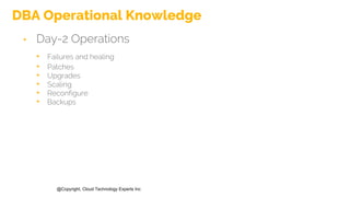 @Copyright, Cloud Technology Experts Inc
DBA Operational Knowledge
• Day-2 Operations
• Failures and healing
• Patches
• Upgrades
• Scaling
• Reconfigure
• Backups
 
