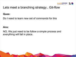 Lets meet a branching strategy.. Git-flow
Ques:
Do I need to learn new set of commands for this
Ans:
NO, We just need to be follow a simple process and
everything will fall in place.
 