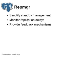 Repmgr
       • Simplify standby management
       • Monitor replication delays
       • Provide feedback mechanisms




© 2ndQuadrant Limited 2010
 