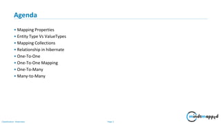Page 2Classification: Restricted
Agenda
• Mapping Properties
• Entity Type Vs ValueTypes
• Mapping Collections
• Relationship in hibernate
• One-To-One
• One-To-One Mapping
• One-To-Many
• Many-to-Many
 