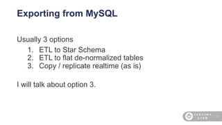 22
Exporting from MySQL
Usually 3 options
1. ETL to Star Schema
2. ETL to flat de-normalized tables
3. Copy / replicate realtime (as is)
I will talk about option 3.
 