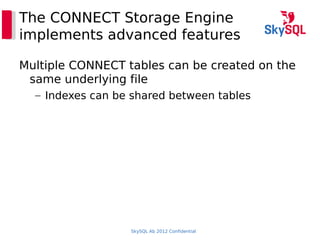 SkySQL Ab 2012 Confidential
The CONNECT Storage Engine
implements advanced features
Multiple CONNECT tables can be created on the
same underlying file
– Indexes can be shared between tables
 