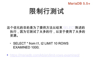 限制行测试
这个优化的目的是为了提供方法以结束 SELECT陈述的
执行，因为它测试了太多的行，以至于使用了太多的
资源。
• SELECT * from t1, t2 LIMIT 10 ROWS
EXAMINED 1000;
• https://mariadb.com/kb/en/limit-rows-examined/
MariaDB 5.5+
 