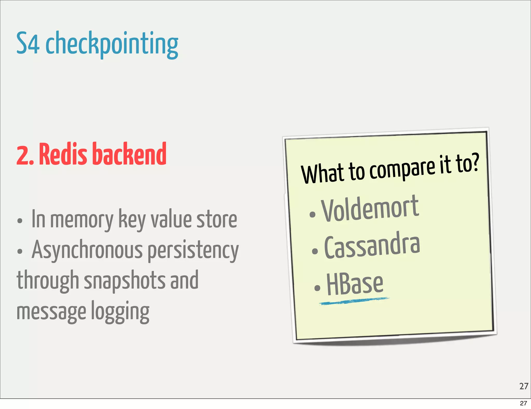 S4 checkpointing


2. Redis backend                       ompare it to?
                              What to c
• In memory key value store   • Voldemort
• Asynchronous persistency    •  Cassandra
through snapshots and          • HBase
message logging

                                                       27
                                                       27
 