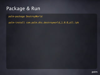 Package & Run
palm-package DestroyWorld

palm-install com.palm.dts.destroyworld_1.0.0_all.ipk
 