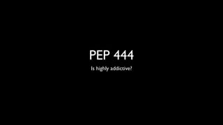 PEP 444
Is highly addictive?
 