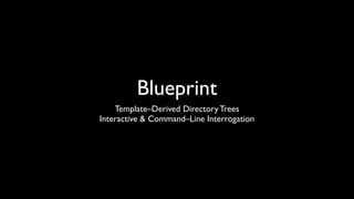 Blueprint
    Template–Derived Directory Trees
Interactive & Command–Line Interrogation
 