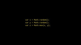 var x = Math.random();
var y = Math.random();
var z = Math.max(x, y);
 