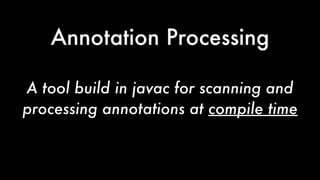 Annotation Processing
A tool build in javac for scanning and
processing annotations at compile time
 