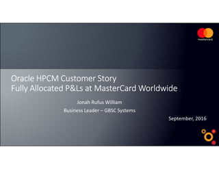 Oracle HPCM Customer StoryOracle HPCM Customer StoryOracle HPCM Customer StoryOracle HPCM Customer Story
Fully Allocated P&Ls at MasterCard WorldwideFully Allocated P&Ls at MasterCard WorldwideFully Allocated P&Ls at MasterCard WorldwideFully Allocated P&Ls at MasterCard Worldwide
September, 2016
Jonah Rufus William
Business Leader – GBSC Systems
 