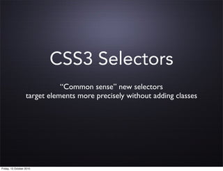 CSS3 Selectors
                              “Common sense” new selectors
                   target elements more precisely without adding classes




Friday, 15 October 2010
 