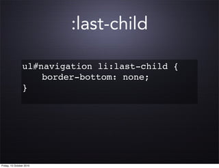 :last-child

                 ul#navigation li:last-child {
                 ! ! border-bottom: none;
                 }




Friday, 15 October 2010
 
