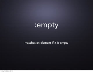 :empty

                          matches an element if it is empty




Friday, 15 October 2010
 