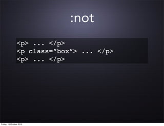 :not
                 <p> ... </p>
                 <p class=”box”> ... </p>
                 <p> ... </p>




Friday, 15 October 2010
 
