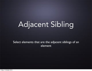 Adjacent Sibling

                          Select elements that are the adjacent siblings of an
                                               element




Friday, 15 October 2010
 