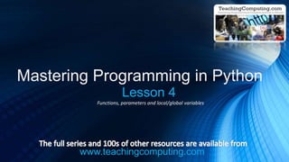 www.teachingcomputing.com
Mastering Programming in Python
Lesson 4
Functions, parameters and local/global variables
 