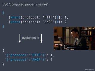 @FGRibreau
evaluates to
ES6 "computed property names"
{
[when({protocol: ‘HTTP’})]: 1,
[when({protocol: ‘AMQP'})]: 2
}
{
'{"protocol":"HTTP"}': 1,
'{"protocol":"AMQP"}': 2
}
 
