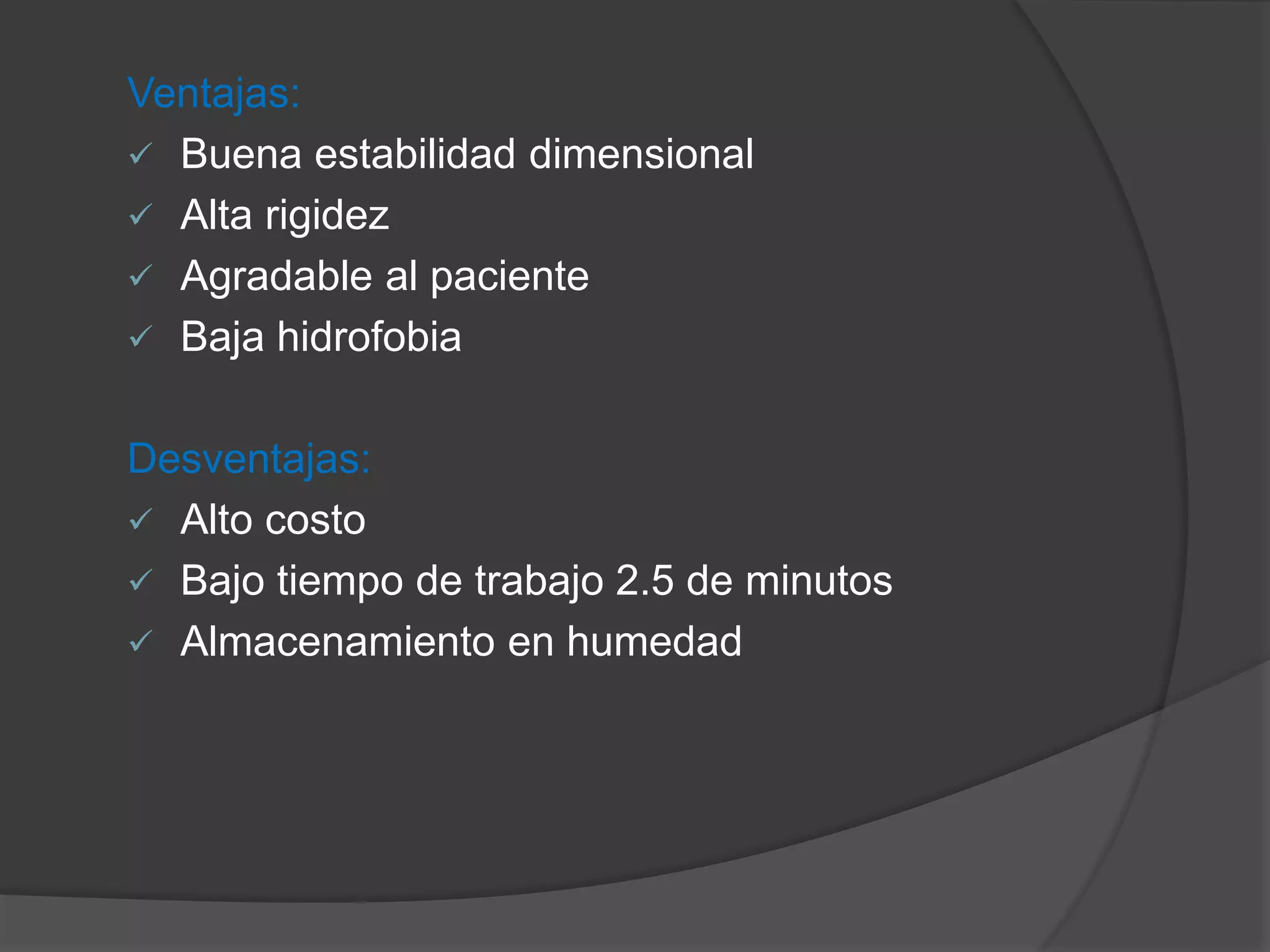 Ventajas:
 Buena estabilidad dimensional
 Alta rigidez
 Agradable al paciente
 Baja hidrofobia

Desventajas:
 Alto costo
 Bajo tiempo de trabajo 2.5 de minutos
 Almacenamiento en humedad

 