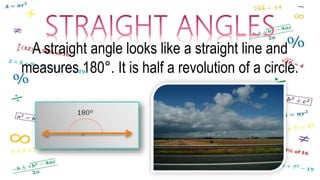 A straight angle looks like a straight line and
measures 180°. It is half a revolution of a circle.
 
