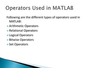 Following are the different types of operators used in
MATLAB:
 Arithmetic Operators
 Relational Operators
 Logical Operators
 Bitwise Operators
 Set Operators
 