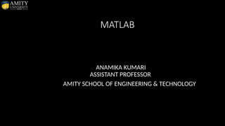 MATLAB
ANAMIKA KUMARI
ASSISTANT PROFESSOR
AMITY SCHOOL OF ENGINEERING & TECHNOLOGY
 