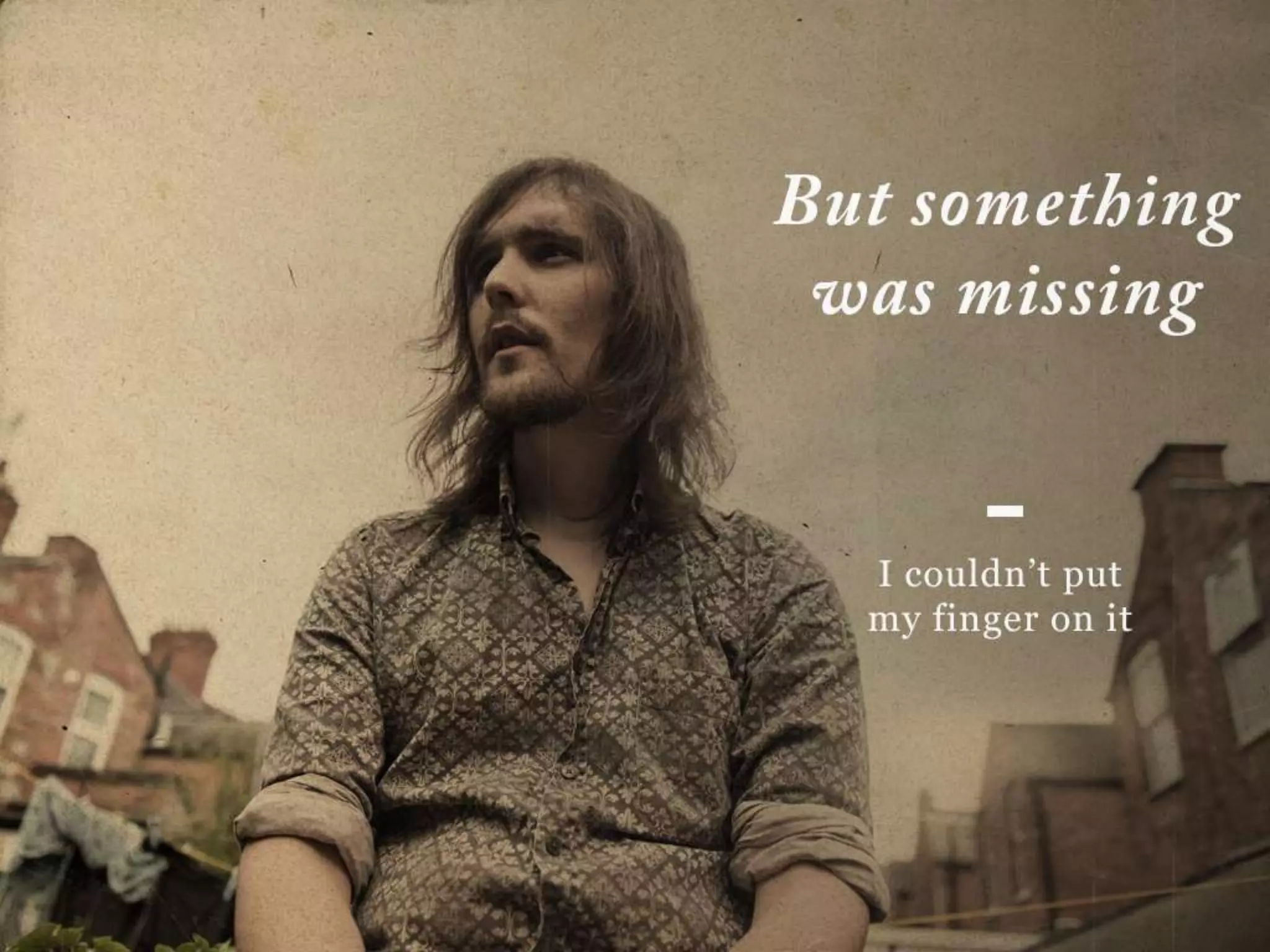 But something was missing
I couldn’t put my finger on it
 