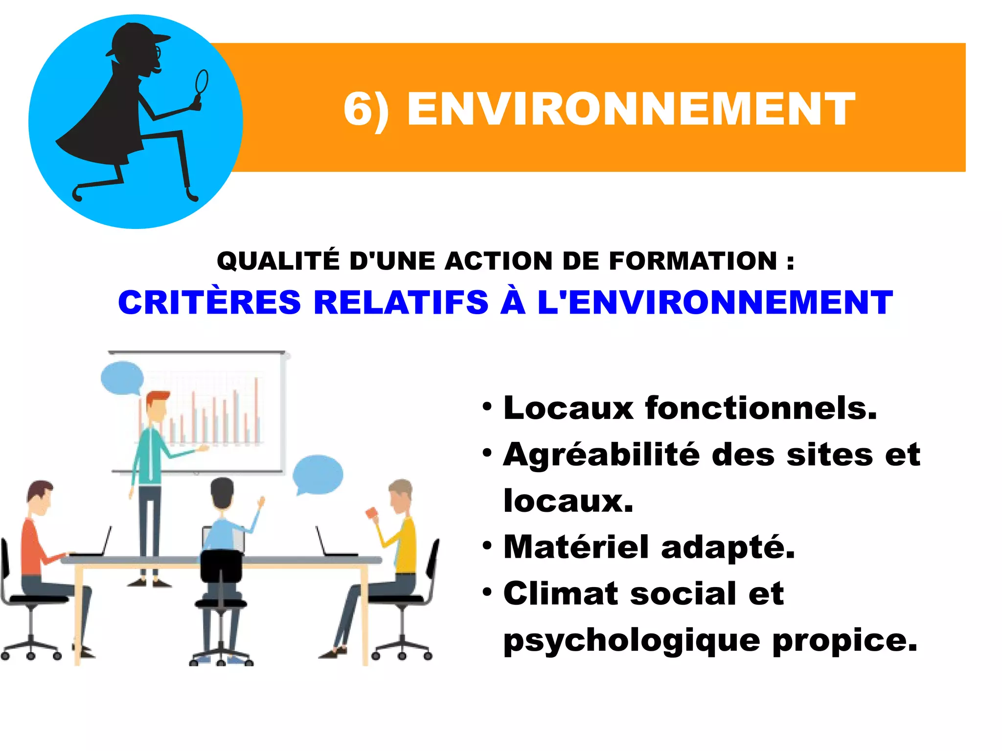 6) ENVIRONNEMENT
QUALITÉ D'UNE ACTION DE FORMATION :
CRITÈRES RELATIFS À L'ENVIRONNEMENT
●
Locaux fonctionnels.
●
Agréabilité des sites et
locaux.
●
Matériel adapté.
●
Climat social et
psychologique propice.
 