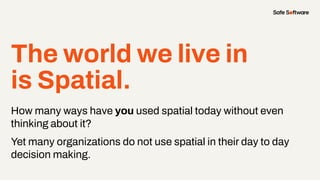The world we live in
is Spatial.
How many ways have you used spatial today without even
thinking about it?
Yet many organizations do not use spatial in their day to day
decision making.
 