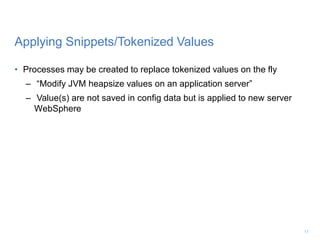 Applying Snippets/Tokenized Values
• Processes may be created to replace tokenized values on the fly
– “Modify JVM heapsize values on an application server”
– Value(s) are not saved in config data but is applied to new server
WebSphere
17
 