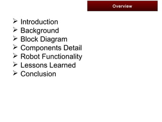 Overview
 Introduction
 Background
 Block Diagram
 Components Detail
 Robot Functionality
 Lessons Learned
 Conclusion
 