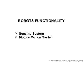 Fig. Source: http://en.wikipedia.org/wiki/Nine-volt_battery
ROBOTS FUNCTIONALITY
 Sensing System
 Motors Motion System
 