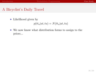 Introduction Probabilistic Programming Case Study
A Bicyclist’s Daily Travel
Likelihood given by
p(ttn|at, tu) = N(ttn|at, tu)
We now know what distribution forms to assign to the
priors...
21 / 21
 