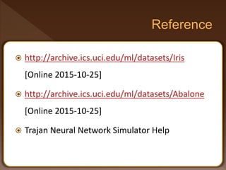  http://archive.ics.uci.edu/ml/datasets/Iris
[Online 2015-10-25]
 http://archive.ics.uci.edu/ml/datasets/Abalone
[Online 2015-10-25]
 Trajan Neural Network Simulator Help
 