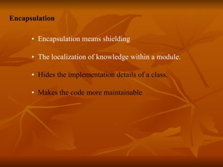 Encapsulation •   Encapsulation means shielding   •  The localization of knowledge within a module.   •  Hides the implementation details of a class.  •  Makes the code more maintainable  
