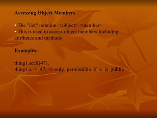 Accessing Object Members •  The &quot;dot&quot; notation: <object>.<member> •  This is used to access object members including  attributes and methods  Examples: thing1.setX(47); thing1.x  =  47;  //  only  permissible  if  x  is  public 