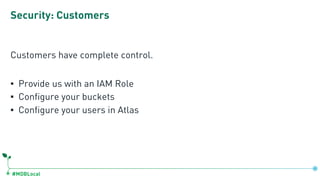 #MDBLocal
Security: Customers
Customers have complete control.
▪ Provide us with an IAM Role
▪ Configure your buckets
▪ Configure your users in Atlas
 