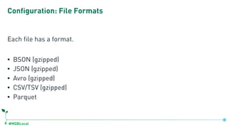#MDBLocal
Configuration: File Formats
Each file has a format.
▪ BSON (gzipped)
▪ JSON (gzipped)
▪ Avro (gzipped)
▪ CSV/TSV (gzipped)
▪ Parquet
 