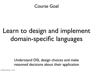 Course Goal




   Learn to design and implement
     domain-speciﬁc languages

                         Understand DSL design choices and make
                         reasoned decisions about their application
Thursday, February 11, 2010
 