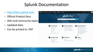 Splunk Documentation
97
• http://docs.splunk.com
• Official Product Docs
• Wiki and community topics
• Updated daily
• Can be printed to .PDF
 