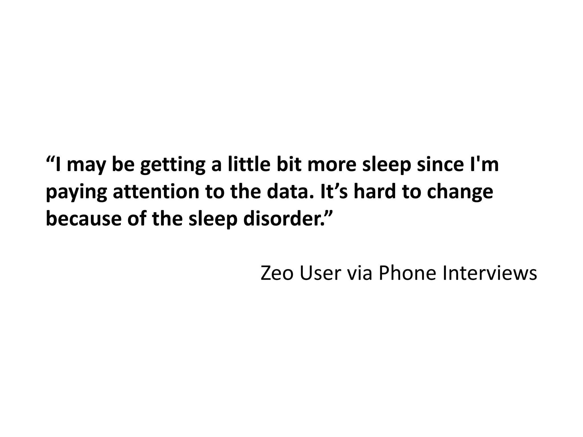 “I may be getting a little bit more sleep since I'm paying attention to the data. It’s hard to change because of the sleep disorder.”Zeo User via Phone Interviews