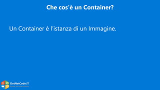 DotNetCode.IT
Microsoft .Net Coding Community
Che cos’è un Container?
Un Container è l’istanza di un Immagine.
 