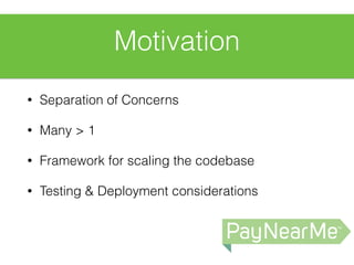 Motivation
• Separation of Concerns
• Many > 1
• Framework for scaling the codebase
• Testing & Deployment considerations
 