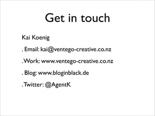 Get in touch
Kai Koenig
. Email: kai@ventego-creative.co.nz
. Work: www.ventego-creative.co.nz
. Blog: www.bloginblack.de
. Twitter: @AgentK
 