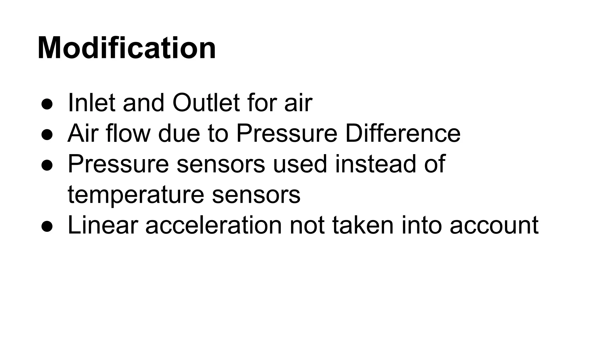Modification 
● Inlet and Outlet for air 
● Air flow due to Pressure Difference 
● Pressure sensors used instead of 
temperature sensors 
● Linear acceleration not taken into account 
 