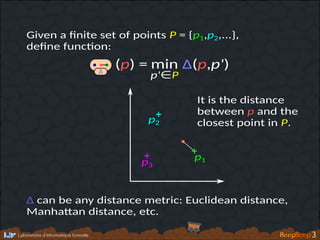 Given a ﬁnite set of points P = {p1,p2,...},
deﬁne func�on:
Δ
min
p'∈P
Δ(p,p')(p) =
It is the distance
between p and the
closest point in P.
Δ can be any distance metric: Euclidean distance,
Manha�an distance, etc.
p1
p2
p3
 