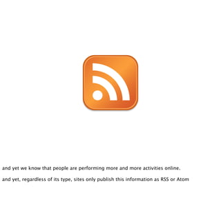 and yet we know that people are performing more and more activities online.

and yet, regardless of its type, sites only publish this information as RSS or Atom
 