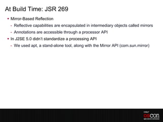 At Build Time: JSR 269
 Mirror-Based Reflection
 - Reflective capabilities are encapsulated in intermediary objects called mirrors
 - Annotations are accessible through a processor API
 In J2SE 5.0 didn’t standardize a processing API
 - We used apt, a stand-alone tool, along with the Mirror API (com.sun.mirror)
 