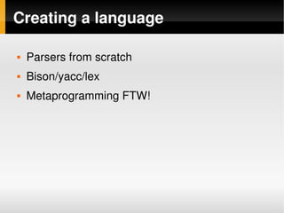 Creating a language

       Parsers from scratch
       Bison/yacc/lex 
       Metaprogramming FTW!




                                
 