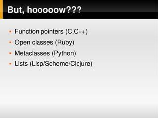But, hooooow???

       Function pointers (C,C++)
       Open classes (Ruby)
       Metaclasses (Python)
       Lists (Lisp/Scheme/Clojure)




                                
 