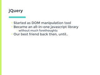 jQuery
▣ Started as DOM manipulation tool
▣ Became an all-in-one javascript library
□ without much forethoughts
▣ Our best friend back then, until..
 